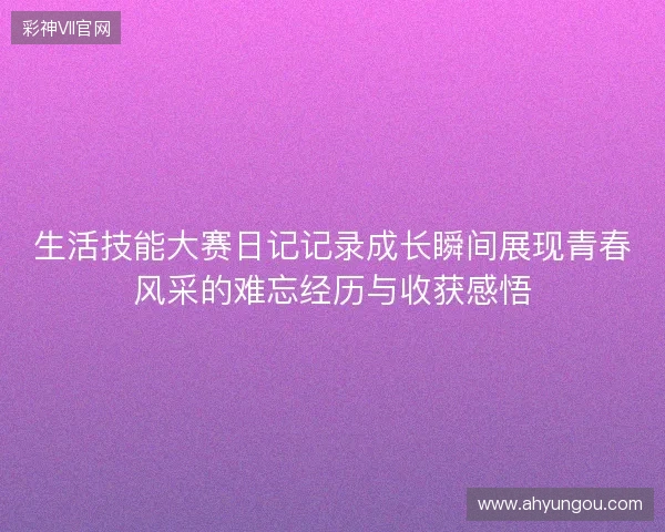 生活技能大赛日记记录成长瞬间展现青春风采的难忘经历与收获感悟