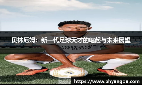 贝林厄姆：新一代足球天才的崛起与未来展望