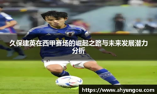 久保建英在西甲赛场的崛起之路与未来发展潜力分析